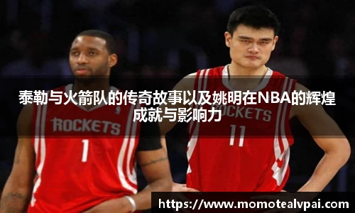 泰勒与火箭队的传奇故事以及姚明在NBA的辉煌成就与影响力