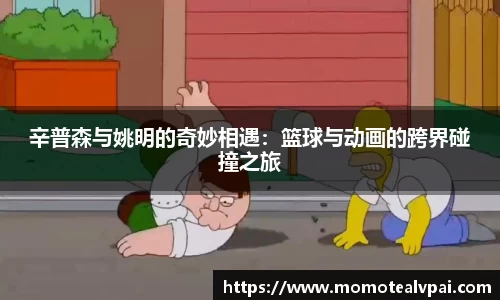 辛普森与姚明的奇妙相遇：篮球与动画的跨界碰撞之旅