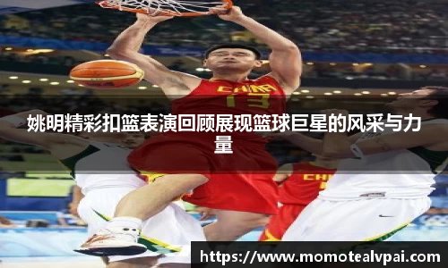 姚明精彩扣篮表演回顾展现篮球巨星的风采与力量