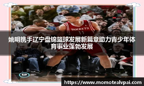 姚明携手辽宁盘锦篮球发展新篇章助力青少年体育事业蓬勃发展