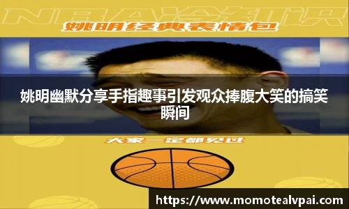 姚明幽默分享手指趣事引发观众捧腹大笑的搞笑瞬间