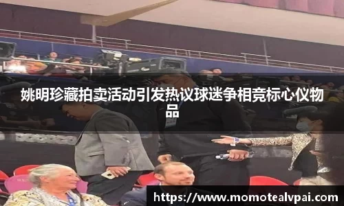 姚明珍藏拍卖活动引发热议球迷争相竞标心仪物品