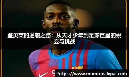 登贝莱的逆袭之路：从天才少年到足球巨星的蜕变与挑战