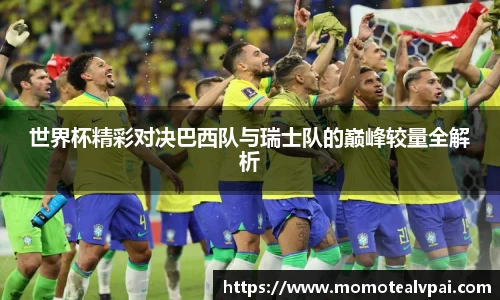 世界杯精彩对决巴西队与瑞士队的巅峰较量全解析