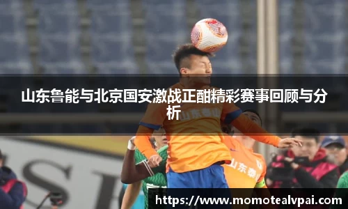 山东鲁能与北京国安激战正酣精彩赛事回顾与分析