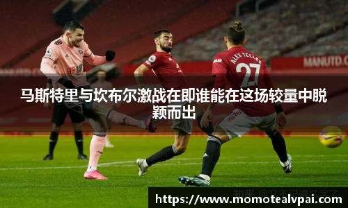 马斯特里与坎布尔激战在即谁能在这场较量中脱颖而出