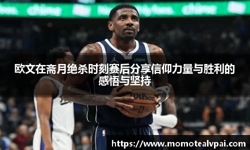 欧文在斋月绝杀时刻赛后分享信仰力量与胜利的感悟与坚持