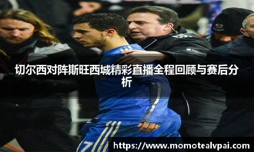 切尔西对阵斯旺西城精彩直播全程回顾与赛后分析