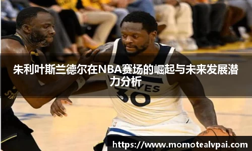朱利叶斯兰德尔在NBA赛场的崛起与未来发展潜力分析