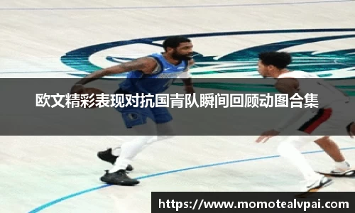 欧文精彩表现对抗国青队瞬间回顾动图合集