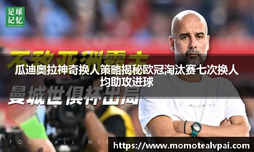 瓜迪奥拉神奇换人策略揭秘欧冠淘汰赛七次换人均助攻进球