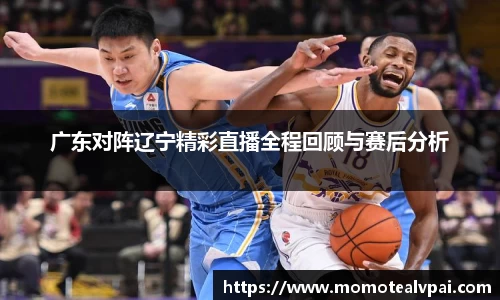 广东对阵辽宁精彩直播全程回顾与赛后分析