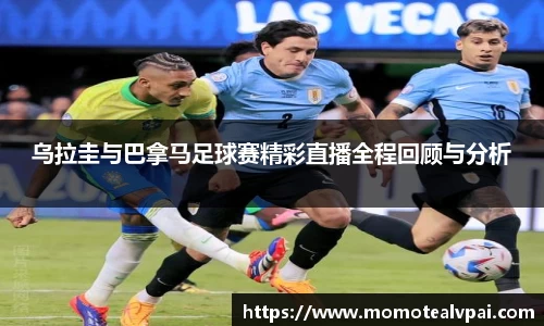 乌拉圭与巴拿马足球赛精彩直播全程回顾与分析