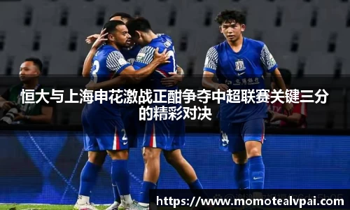 恒大与上海申花激战正酣争夺中超联赛关键三分的精彩对决