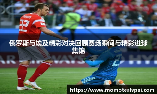俄罗斯与埃及精彩对决回顾赛场瞬间与精彩进球集锦