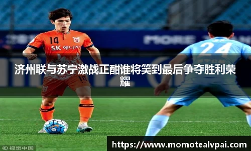 济州联与苏宁激战正酣谁将笑到最后争夺胜利荣耀