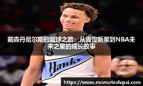 戴森丹尼尔斯的篮球之路：从青涩新星到NBA未来之星的成长故事