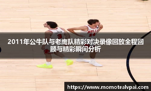 2011年公牛队与老鹰队精彩对决录像回放全程回顾与精彩瞬间分析