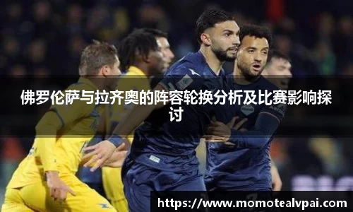 佛罗伦萨与拉齐奥的阵容轮换分析及比赛影响探讨