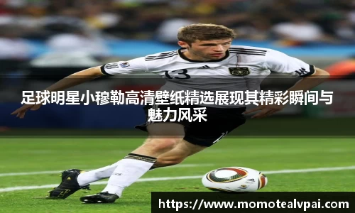 足球明星小穆勒高清壁纸精选展现其精彩瞬间与魅力风采