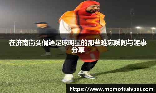 在济南街头偶遇足球明星的那些难忘瞬间与趣事分享