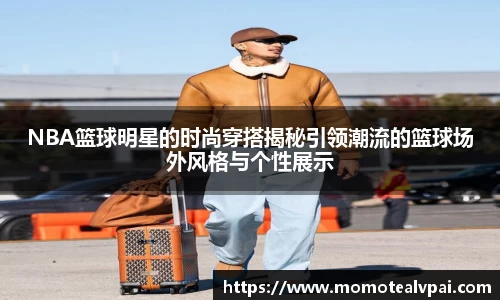 NBA篮球明星的时尚穿搭揭秘引领潮流的篮球场外风格与个性展示
