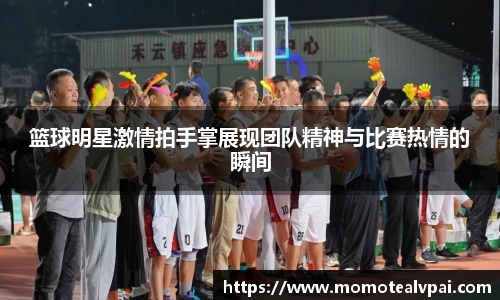 篮球明星激情拍手掌展现团队精神与比赛热情的瞬间